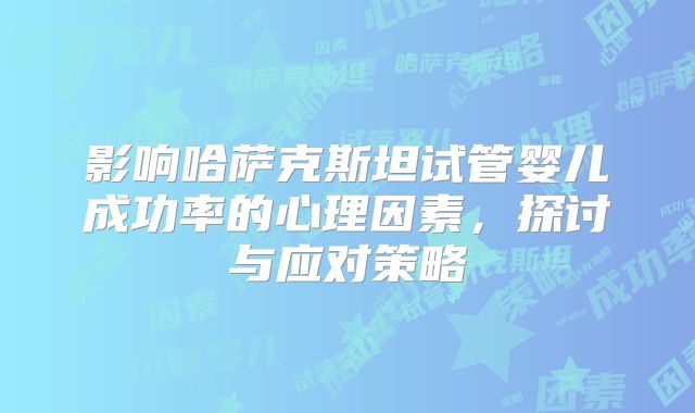 影响哈萨克斯坦试管婴儿成功率的心理因素,探讨与应对策略