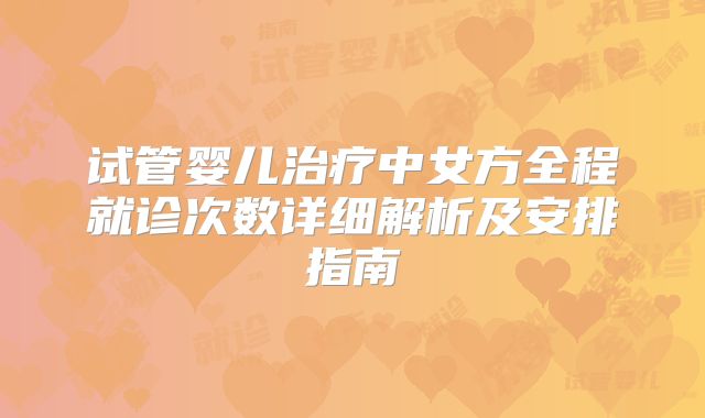 试管婴儿治疗中女方全程就诊次数详细解析及安排指南