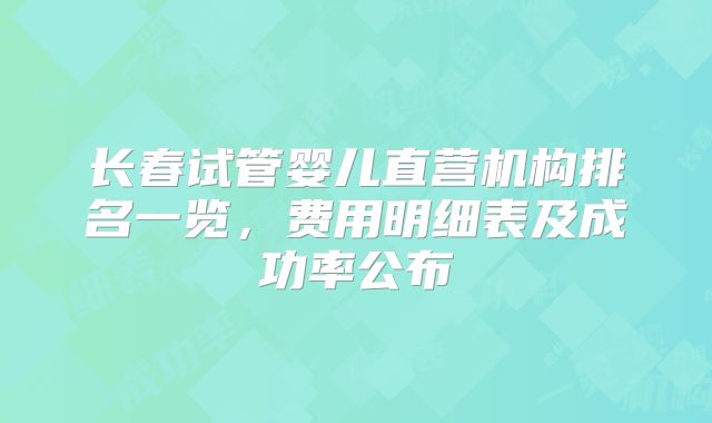 长春试管婴儿直营机构排名一览，费用明细表及成功率公布