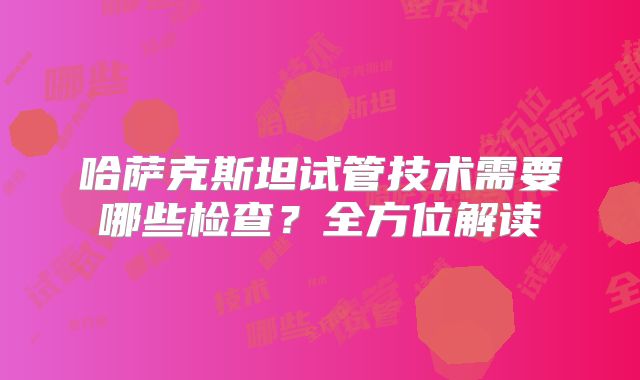 哈萨克斯坦试管技术需要哪些检查?全方位解读
