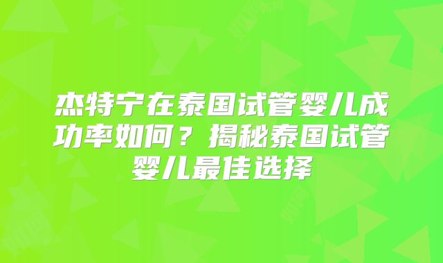 杰特宁在泰国试管婴儿成功率如何？揭秘泰国试管婴儿最佳选择