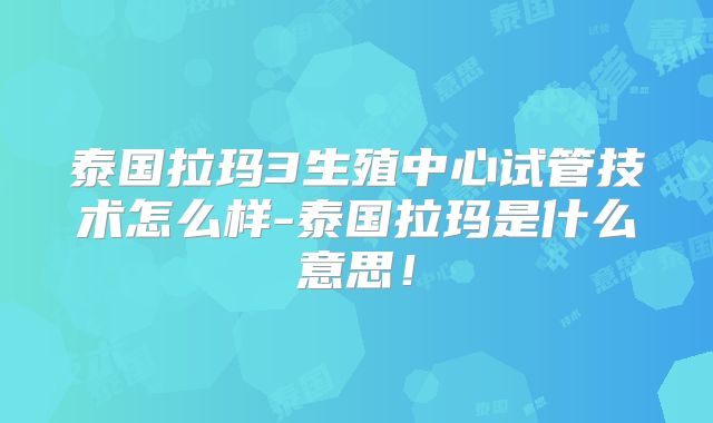 泰国拉玛3生殖中心试管技术怎么样-泰国拉玛是什么意思!