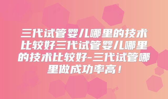三代试管婴儿哪里的技术比较好三代试管婴儿哪里的技术比较好-三代试管哪里做成功率高!