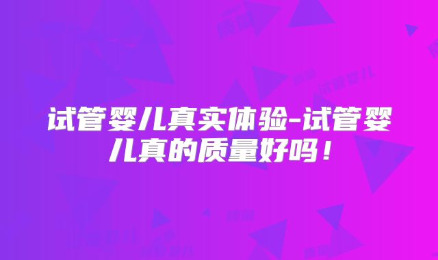 试管婴儿真实体验-试管婴儿真的质量好吗！