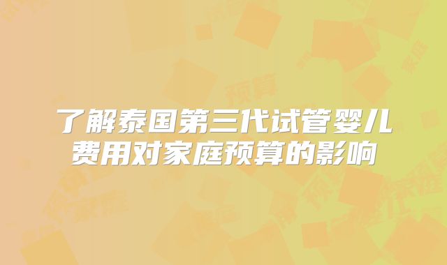 了解泰国第三代试管婴儿费用对家庭预算的影响