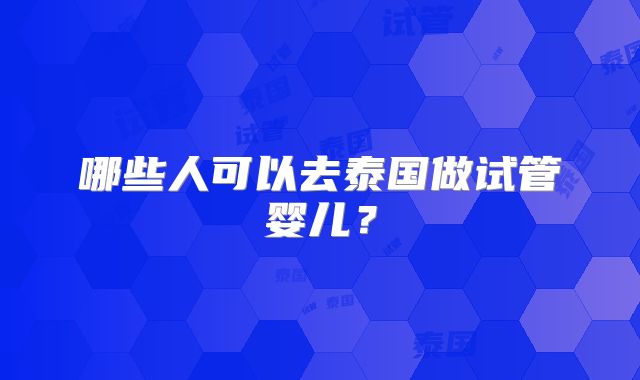 哪些人可以去泰国做试管婴儿?