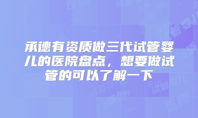 承德有资质做三代试管婴儿的医院盘点,想要做试管的可以了解一下