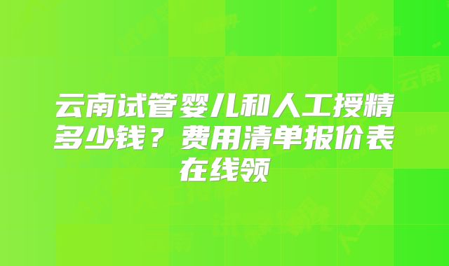 云南试管婴儿和人工授精多少钱?费用清单报价表在线领