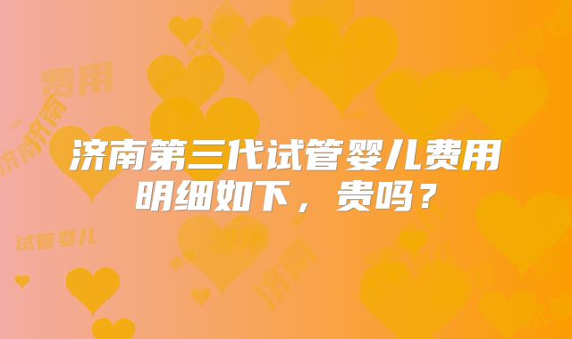 济南第三代试管婴儿费用明细如下,贵吗?