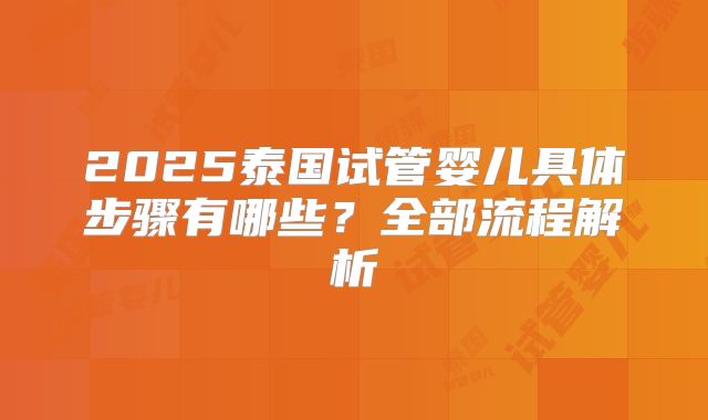 2025泰国试管婴儿具体步骤有哪些？全部流程解析