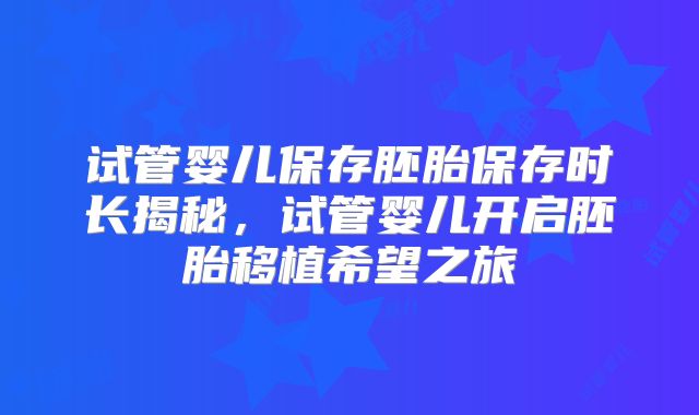 试管婴儿保存胚胎保存时长揭秘,试管婴儿开启胚胎移植希望之旅