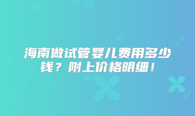 海南做试管婴儿费用多少钱?附上价格明细!