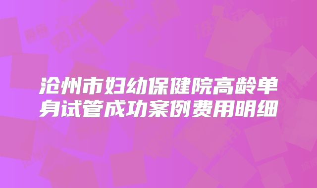 沧州市妇幼保健院高龄单身试管成功案例费用明细