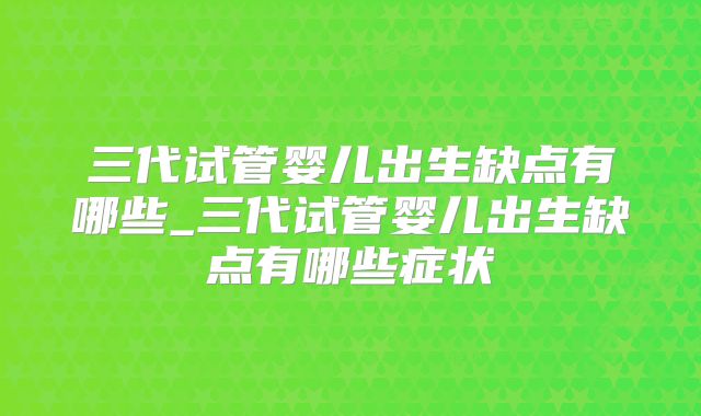 三代试管婴儿出生缺点有哪些_三代试管婴儿出生缺点有哪些症状