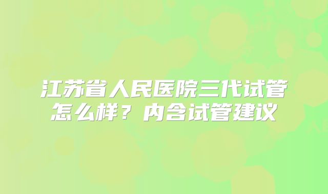 江苏省人民医院三代试管怎么样?内含试管建议