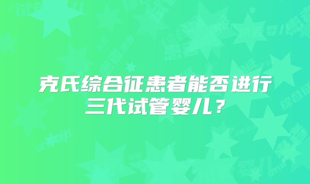 克氏综合征患者能否进行三代试管婴儿?