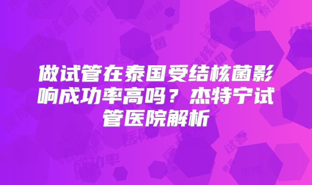 做试管在泰国受结核菌影响成功率高吗？杰特宁试管医院解析
