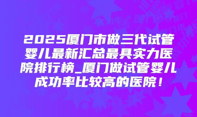2025厦门市做三代试管婴儿最新汇总最具实力医院排行榜_厦门做试管婴儿成功率比较高的医院!