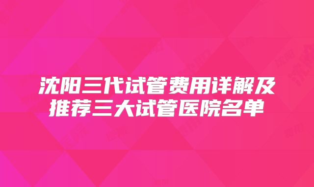 沈阳三代试管费用详解及推荐三大试管医院名单