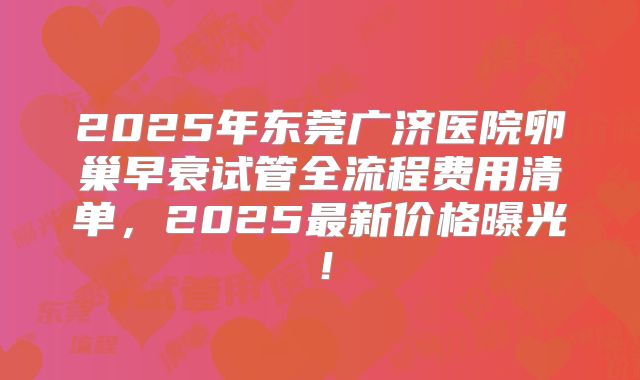 2025年东莞广济医院卵巢早衰试管全流程费用清单,2025最新价格曝光!