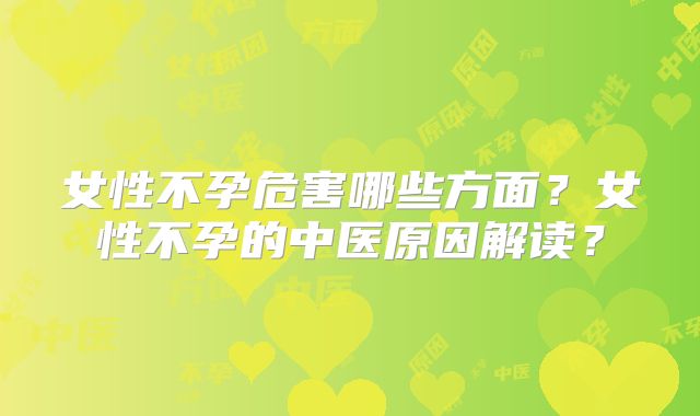 女性不孕危害哪些方面？女性不孕的中医原因解读？