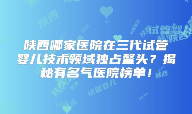 陕西哪家医院在三代试管婴儿技术领域独占鳌头？揭秘有名气医院榜单！