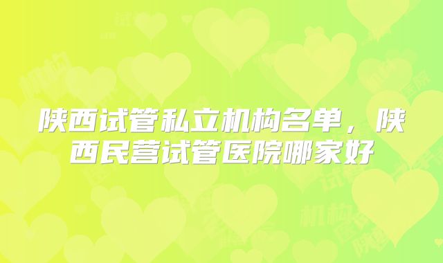 陕西试管私立机构名单,陕西民营试管医院哪家好