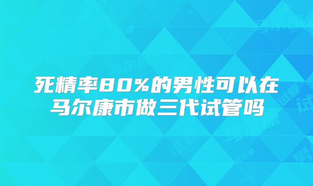 死精率80%的男性可以在马尔康市做三代试管吗
