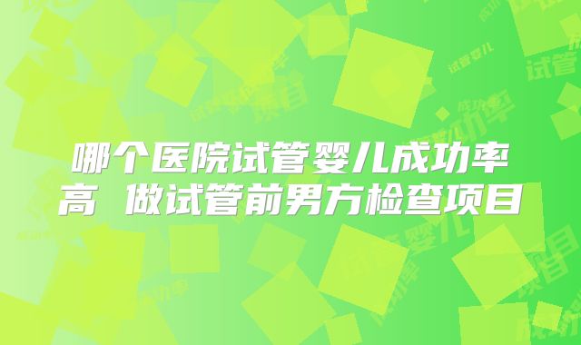 哪个医院试管婴儿成功率高 做试管前男方检查项目