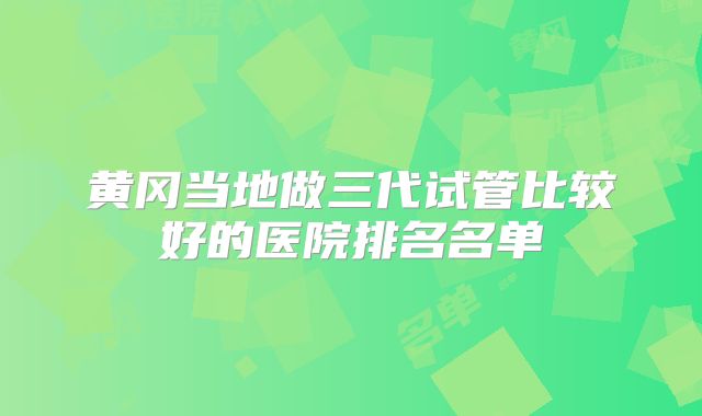 黄冈当地做三代试管比较好的医院排名名单
