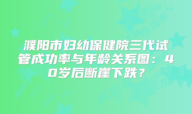 濮阳市妇幼保健院三代试管成功率与年龄关系图：40岁后断崖下跌？