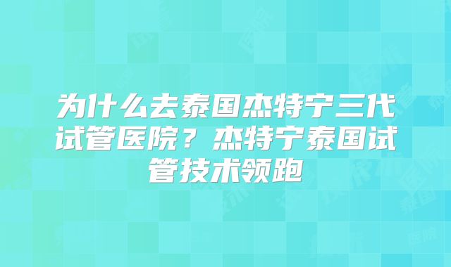 为什么去泰国杰特宁三代试管医院?杰特宁泰国试管技术领跑
