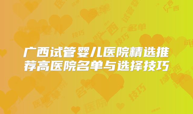 广西试管婴儿医院精选推荐高医院名单与选择技巧