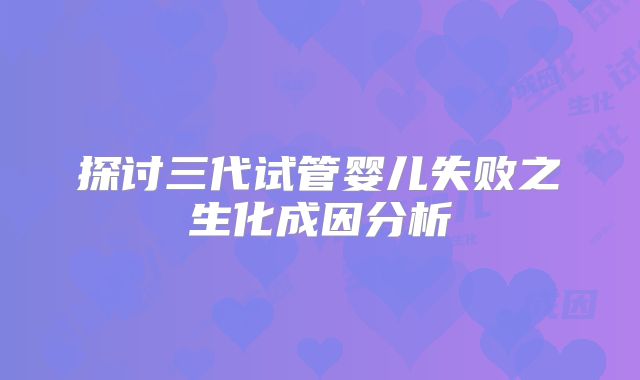 探讨三代试管婴儿失败之生化成因分析