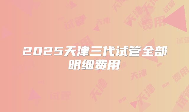 2025天津三代试管全部明细费用