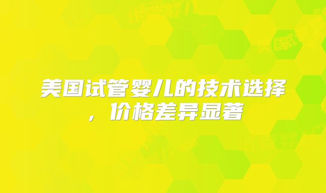 美国试管婴儿的技术选择，价格差异显著