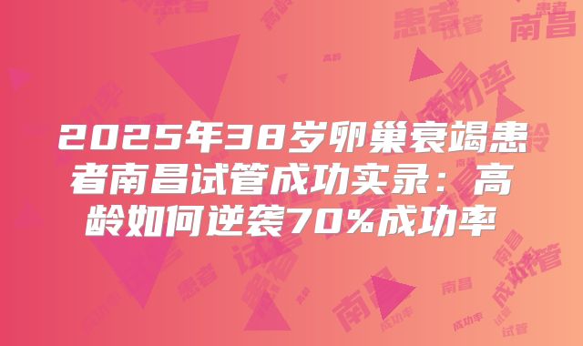 2025年38岁卵巢衰竭患者南昌试管成功实录：高龄如何逆袭70%成功率