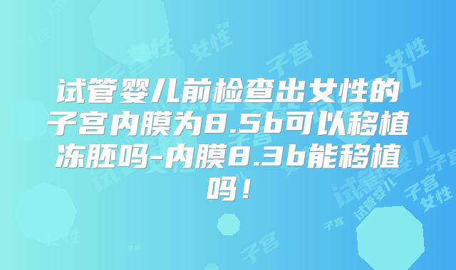 试管婴儿前检查出女性的子宫内膜为8.5b可以移植冻胚吗-内膜8.3b能移植吗!