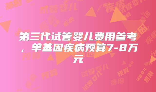 第三代试管婴儿费用参考,单基因疾病预算7-8万元