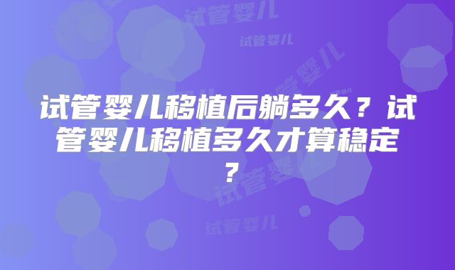 试管婴儿移植后躺多久？试管婴儿移植多久才算稳定？