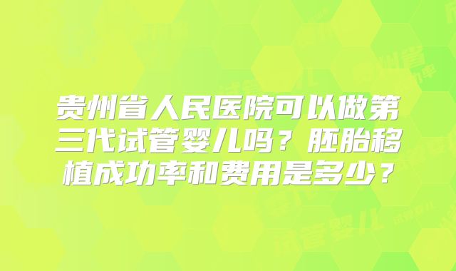 贵州省人民医院可以做第三代试管婴儿吗?胚胎移植成功率和费用是多少?