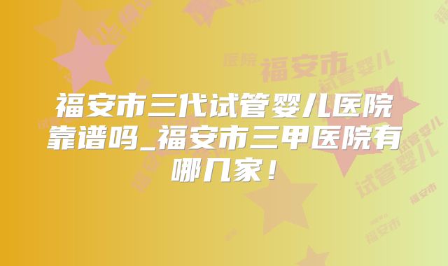 福安市三代试管婴儿医院靠谱吗_福安市三甲医院有哪几家!