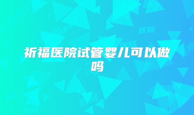 祈福医院试管婴儿可以做吗