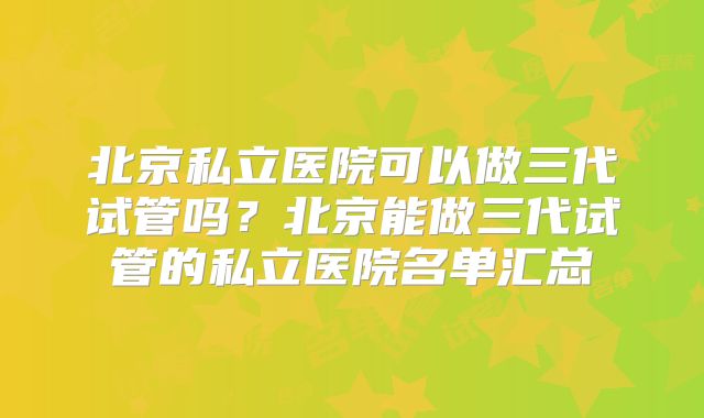 北京私立医院可以做三代试管吗?北京能做三代试管的私立医院名单汇总
