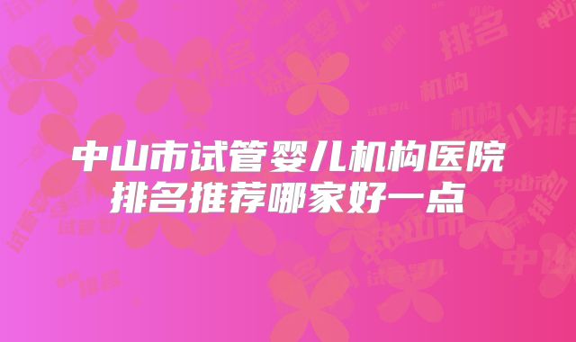 中山市试管婴儿机构医院排名推荐哪家好一点