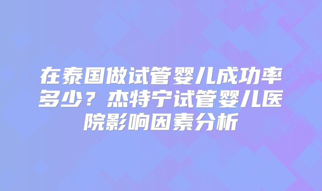 在泰国做试管婴儿成功率多少?杰特宁试管婴儿医院影响因素分析