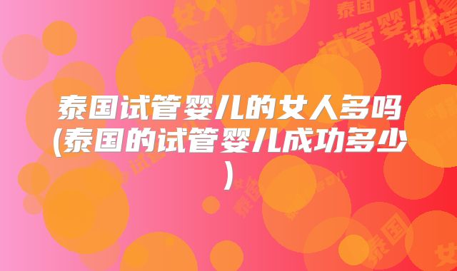 泰国试管婴儿的女人多吗(泰国的试管婴儿成功多少)