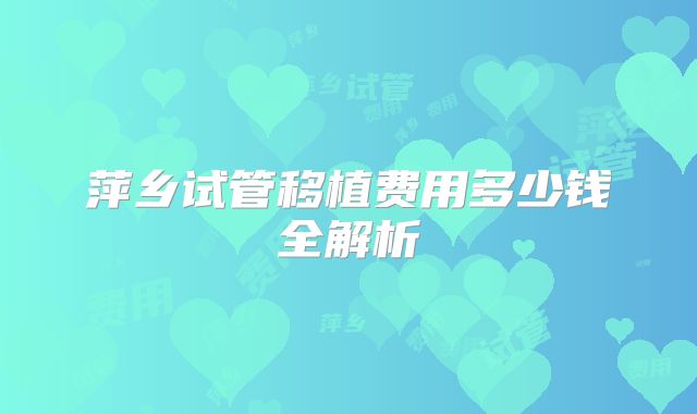 萍乡试管移植费用多少钱全解析