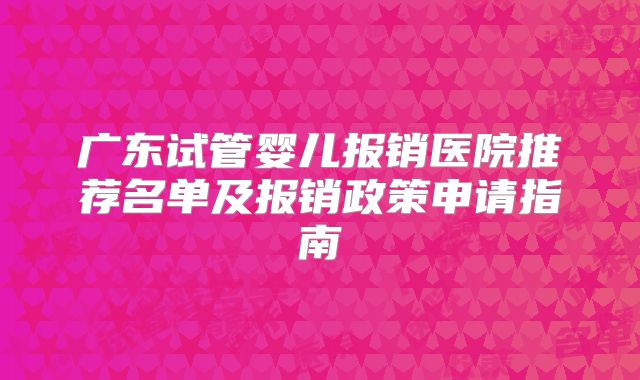 广东试管婴儿报销医院推荐名单及报销政策申请指南