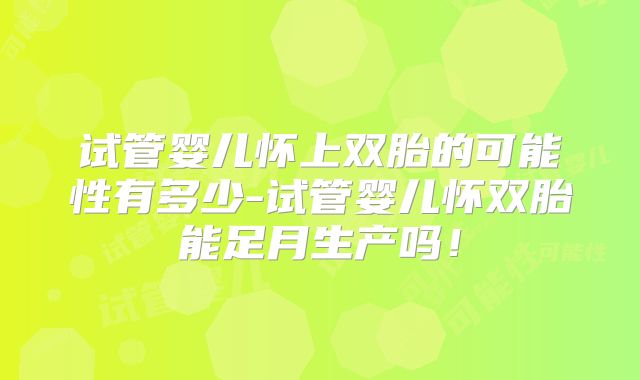 试管婴儿怀上双胎的可能性有多少-试管婴儿怀双胎能足月生产吗！